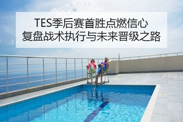 TES季后赛首胜点燃信心 复盘战术执行与未来晋级之路