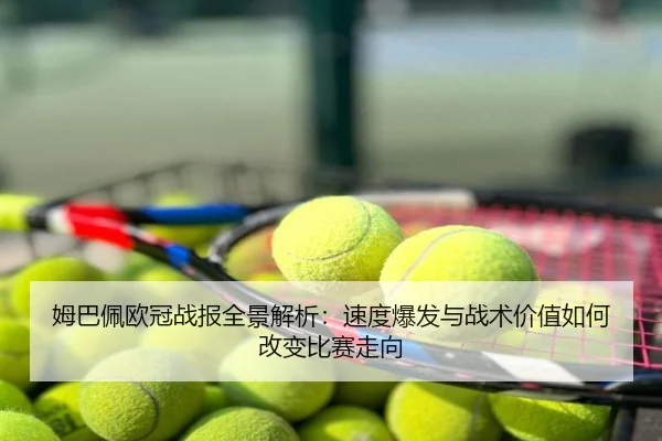 姆巴佩欧冠战报全景解析：速度爆发与战术价值如何改变比赛走向