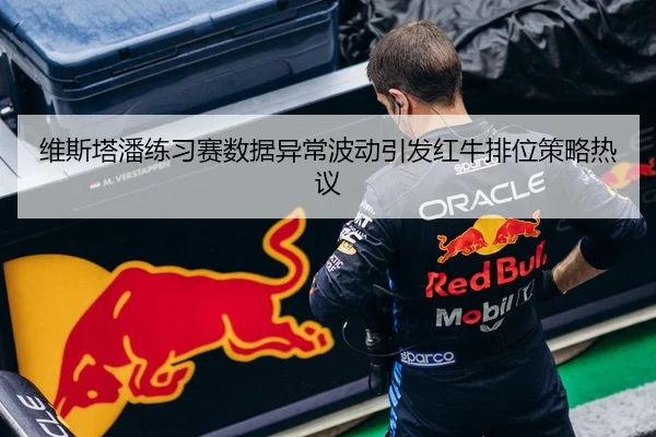 维斯塔潘练习赛数据异常波动引发红牛排位策略热议