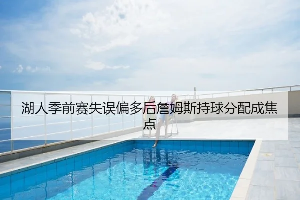 湖人季前赛失误偏多后詹姆斯持球分配成焦点