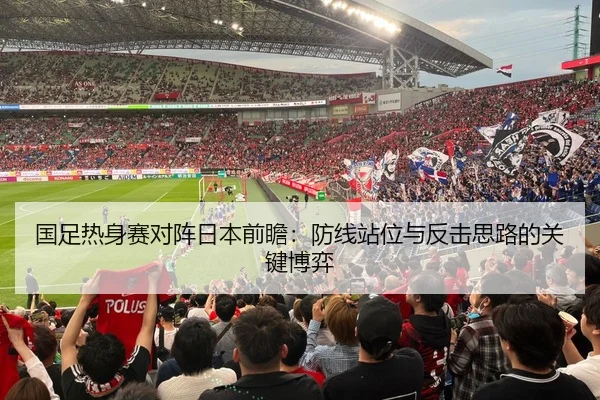 国足热身赛对阵日本前瞻：防线站位与反击思路的关键博弈