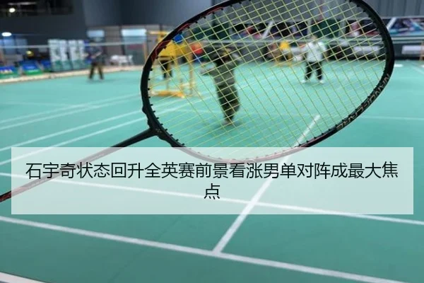 石宇奇状态回升全英赛前景看涨男单对阵成最大焦点