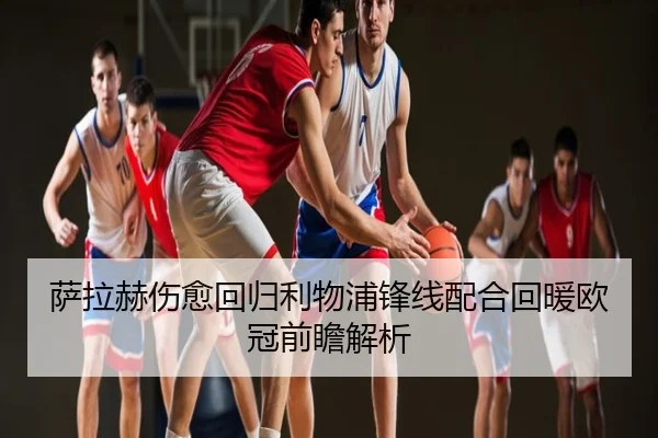 萨拉赫伤愈回归利物浦锋线配合回暖欧冠前瞻解析