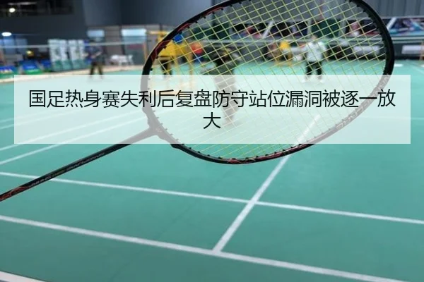 国足热身赛失利后复盘防守站位漏洞被逐一放大