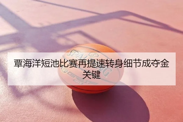 覃海洋短池比赛再提速转身细节成夺金关键