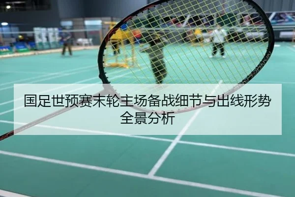 国足世预赛末轮主场备战细节与出线形势全景分析