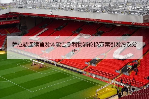 萨拉赫连续首发体能告急利物浦轮换方案引发热议分析