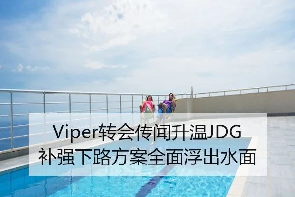 Viper转会传闻升温JDG补强下路方案全面浮出水面