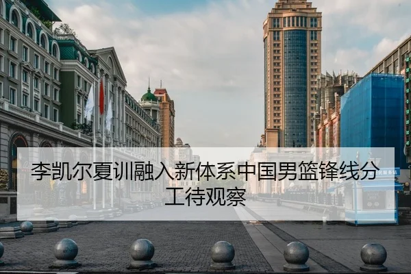 李凯尔夏训融入新体系中国男篮锋线分工待观察