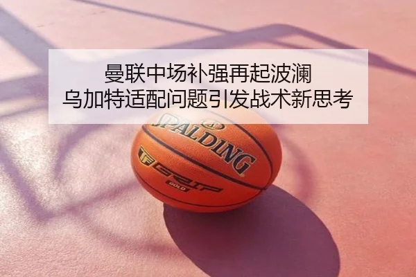 曼联中场补强再起波澜 乌加特适配问题引发战术新思考