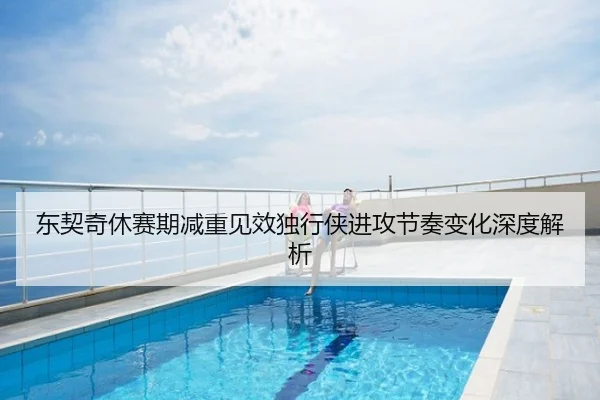 东契奇休赛期减重见效独行侠进攻节奏变化深度解析