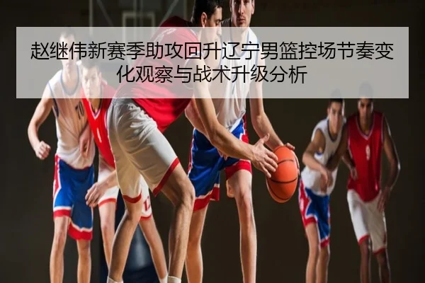 赵继伟新赛季助攻回升辽宁男篮控场节奏变化观察与战术升级分析